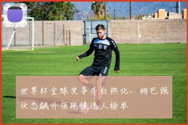 世界杯金球奖争夺白热化，姆巴佩状态飙升领跑候选人榜单