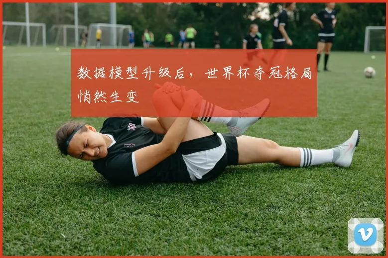 数据模型升级后，世界杯夺冠格局悄然生变