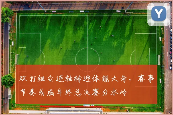 双打组合连轴转迎体能大考，赛事节奏或成年终总决赛分水岭