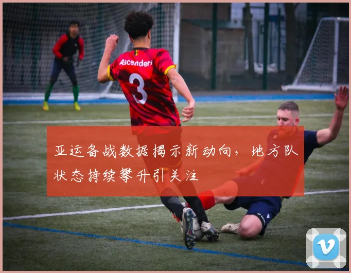 亚运备战数据揭示新动向,地方队状态持续攀升引关注