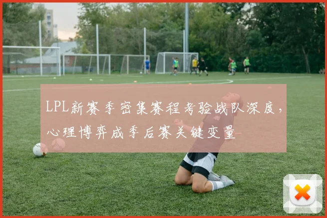 LPL新赛季密集赛程考验战队深度，心理博弈成季后赛关键变量