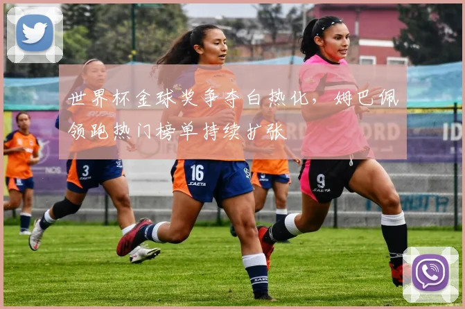 世界杯金球奖争夺白热化，姆巴佩领跑热门榜单持续扩张