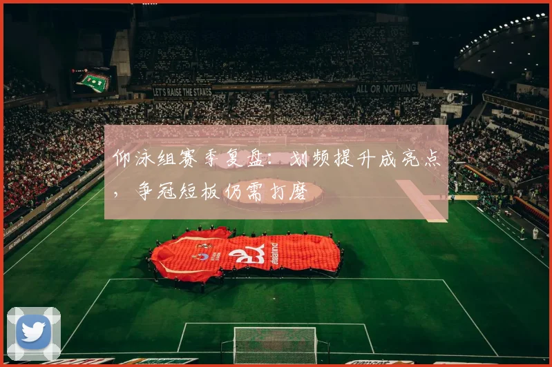 仰泳组赛季复盘：划频提升成亮点，争冠短板仍需打磨