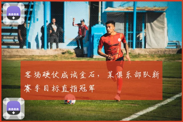 客场硬仗成试金石，某俱乐部队新赛季目标直指冠军
