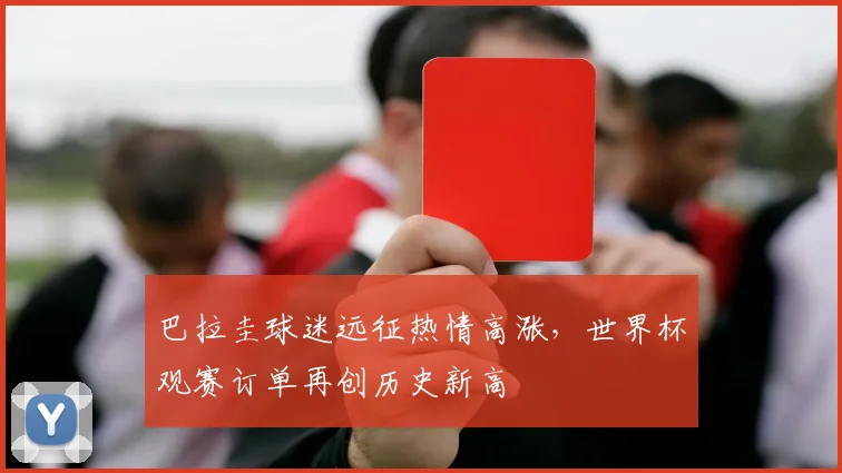 巴拉圭球迷远征热情高涨，世界杯观赛订单再创历史新高