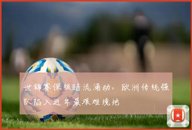 世锦赛保级暗流涌动，欧洲传统强队陷入近年最艰难境地