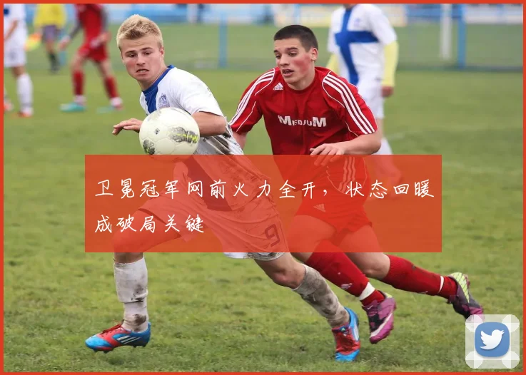 卫冕冠军网前火力全开，状态回暖成破局关键
