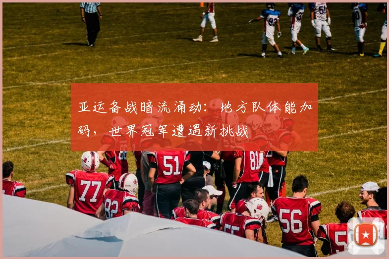 亚运备战暗流涌动：地方队体能加码，世界冠军遭遇新挑战