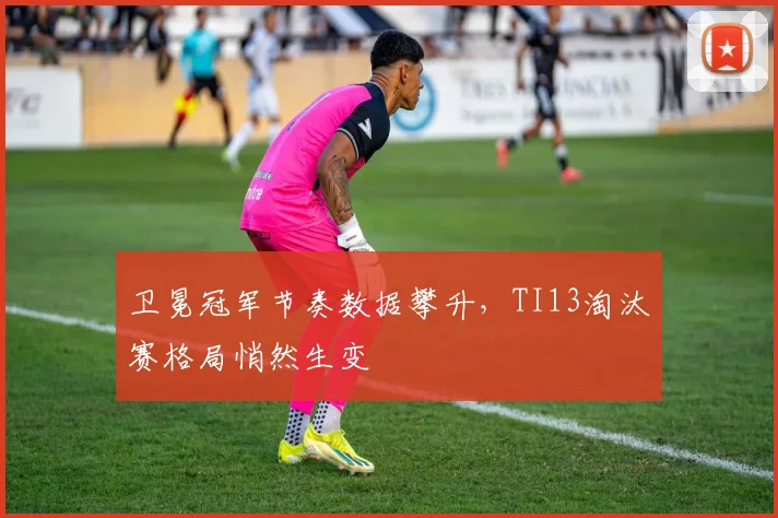 卫冕冠军节奏数据攀升，TI13淘汰赛格局悄然生变