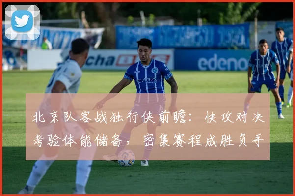 北京队客战独行侠前瞻：快攻对决考验体能储备，密集赛程成胜负手