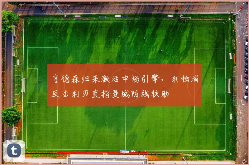 亨德森归来激活中场引擎，利物浦反击利刃直指曼城防线软肋