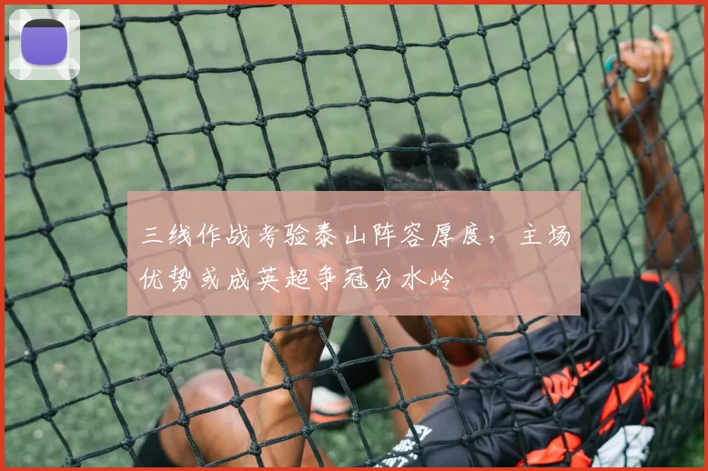 三线作战考验泰山阵容厚度，主场优势或成英超争冠分水岭