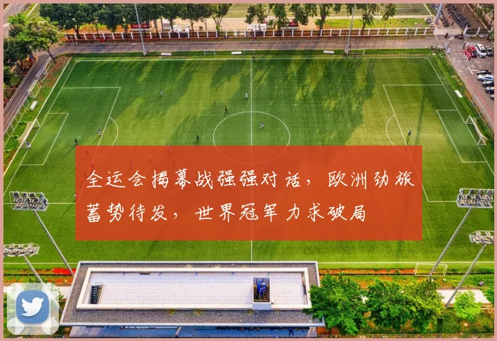 全运会揭幕战强强对话，欧洲劲旅蓄势待发，世界冠军力求破局