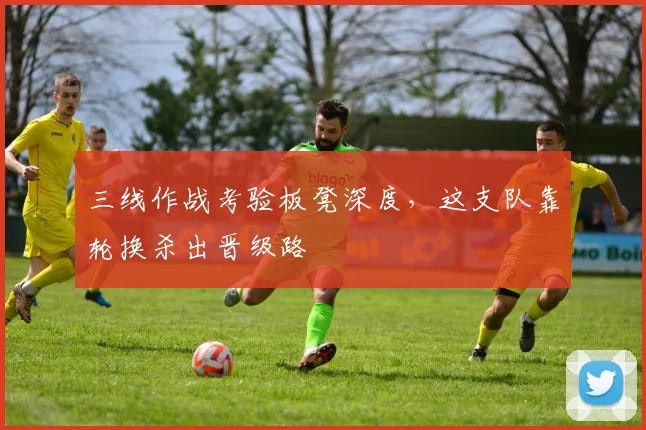 三线作战考验板凳深度，这支队靠轮换杀出晋级路