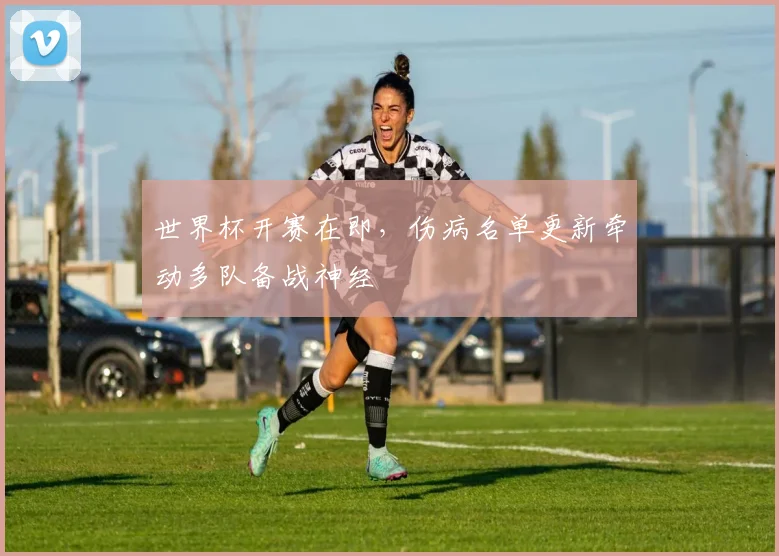 世界杯开赛在即，伤病名单更新牵动多队备战神经