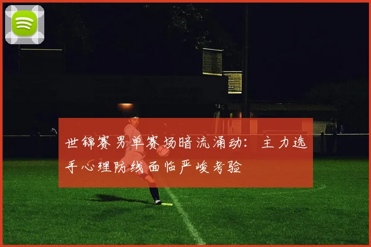 世锦赛男单赛场暗流涌动：主力选手心理防线面临严峻考验