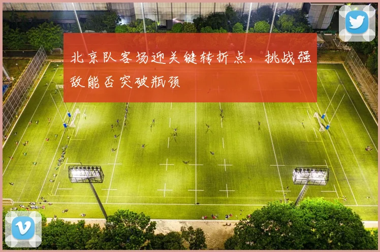 北京队客场迎关键转折点，挑战强敌能否突破瓶颈