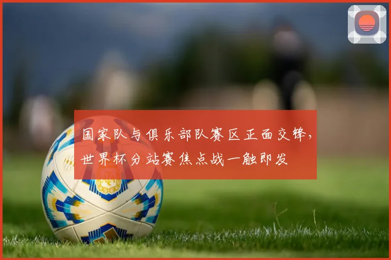 国家队与俱乐部队赛区正面交锋，世界杯分站赛焦点战一触即发