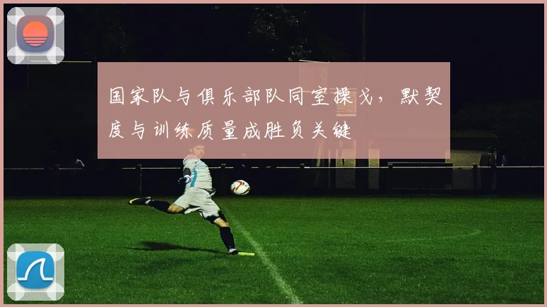 国家队与俱乐部队同室操戈，默契度与训练质量成胜负关键