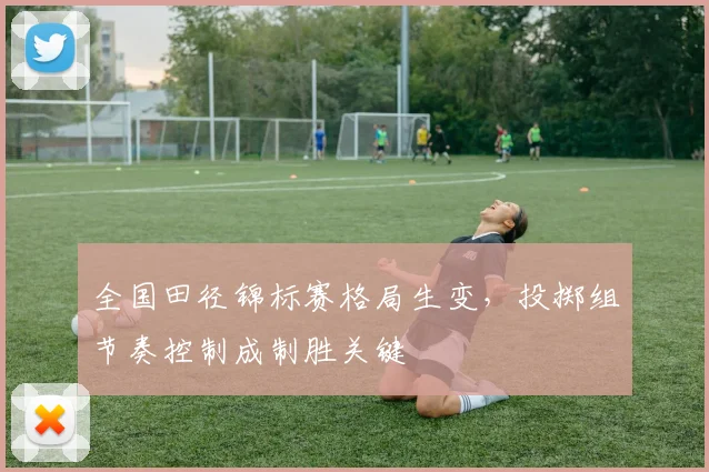 全国田径锦标赛格局生变，投掷组节奏控制成制胜关键