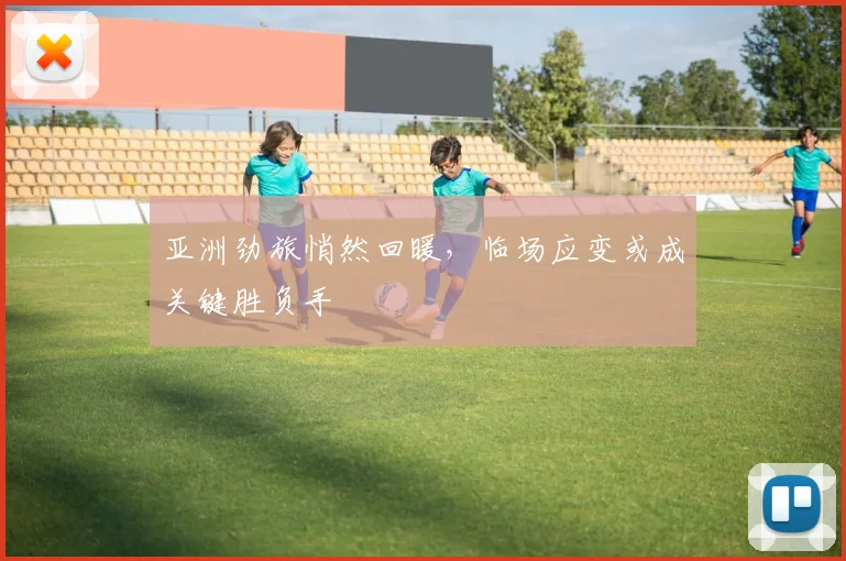 亚洲劲旅悄然回暖，临场应变或成关键胜负手