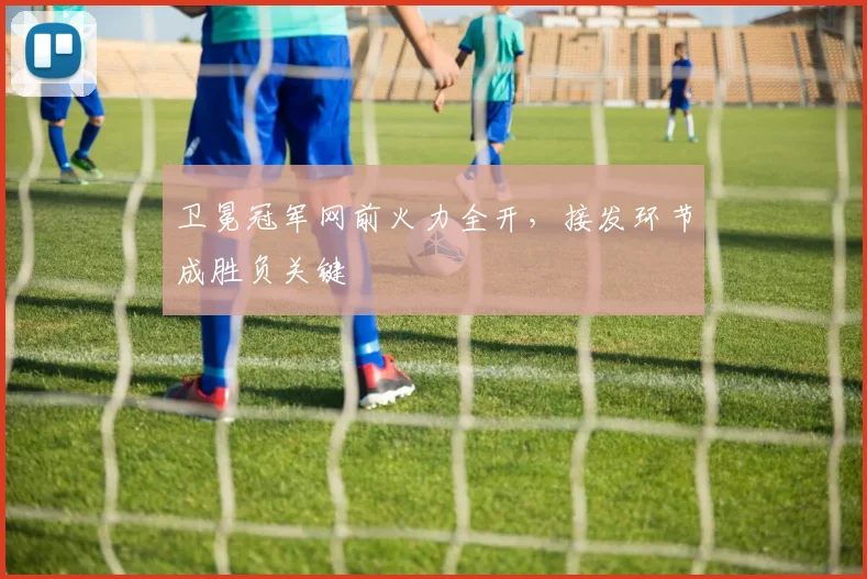卫冕冠军网前火力全开，接发环节成胜负关键