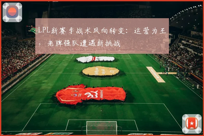 LPL新赛季战术风向转变：运营为王，老牌强队遭遇新挑战