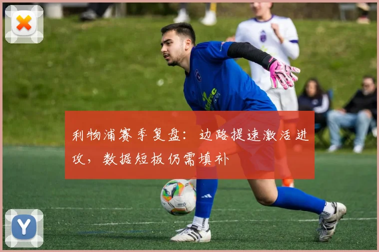 利物浦赛季复盘：边路提速激活进攻，数据短板仍需填补