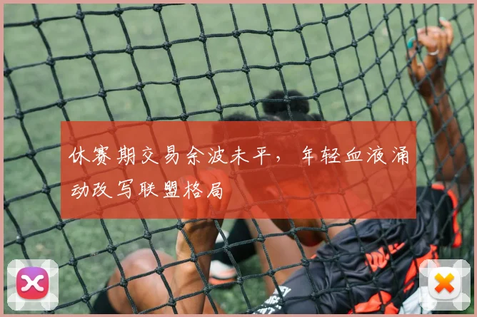 休赛期交易余波未平，年轻血液涌动改写联盟格局