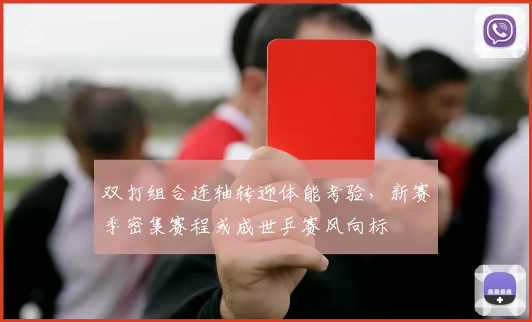 双打组合连轴转迎体能考验，新赛季密集赛程或成世乒赛风向标