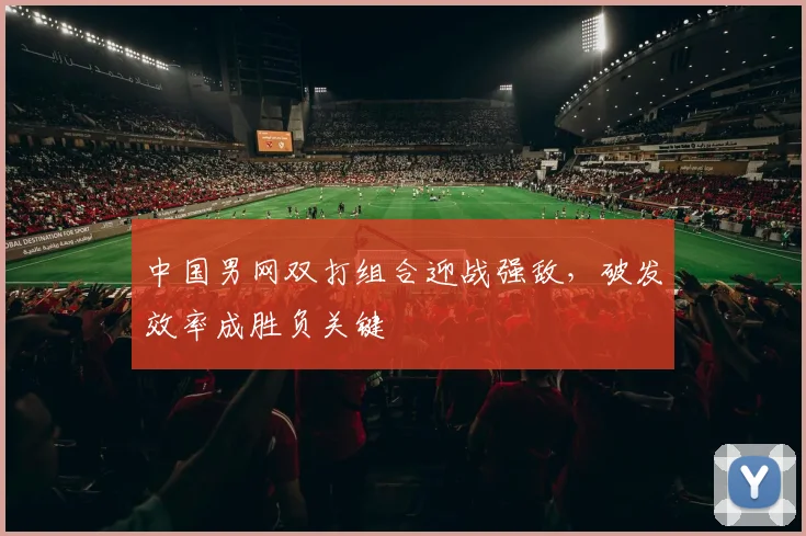 中国男网双打组合迎战强敌，破发效率成胜负关键