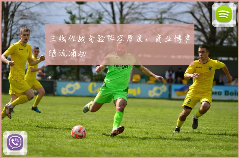 三线作战考验阵容厚度，商业博弈暗流涌动