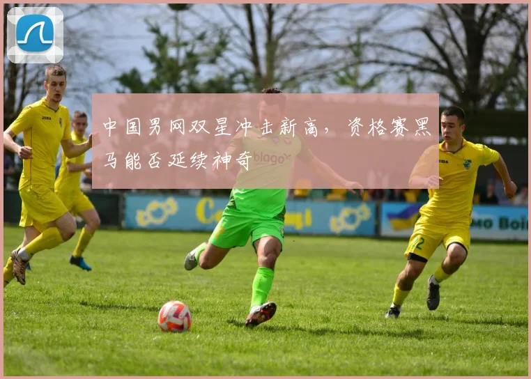 中国男网双星冲击新高，资格赛黑马能否延续神奇