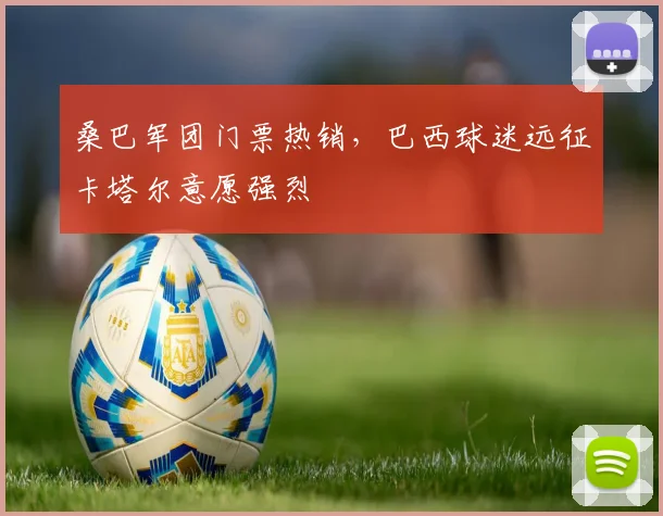 桑巴军团门票热销，巴西球迷远征卡塔尔意愿强烈