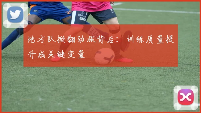 地方队掀翻劲旅背后：训练质量提升成关键变量