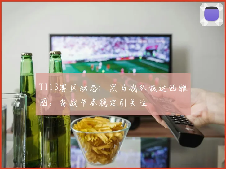 TI13赛区动态：黑马战队抵达西雅图，备战节奏稳定引关注