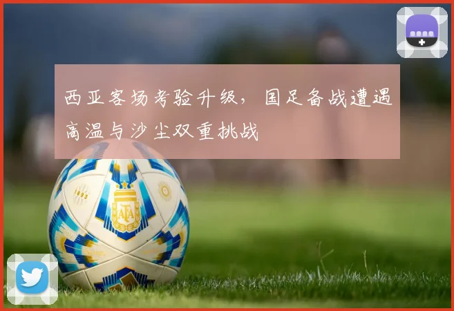 西亚客场考验升级，国足备战遭遇高温与沙尘双重挑战